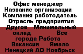 Офис-менеджер › Название организации ­ Компания-работодатель › Отрасль предприятия ­ Другое › Минимальный оклад ­ 15 000 - Все города Работа » Вакансии   . Ямало-Ненецкий АО,Ноябрьск г.